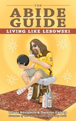 The Abide Guide: Living Like Lebowski by Benjamin, Oliver