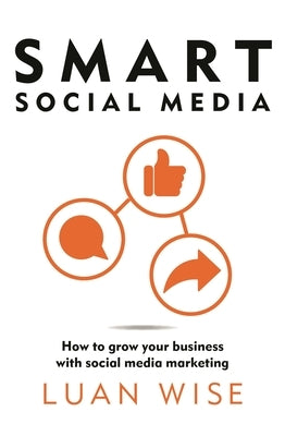 Smart Social Media: How to Grow Your Business with Social Media Marketing by Wise, Luan
