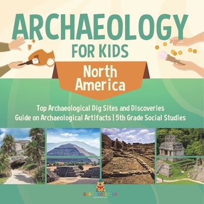 Archaeology for Kids - North America - Top Archaeological Dig Sites and Discoveries Guide on Archaeological Artifacts 5th Grade Social Studies by Baby Professor