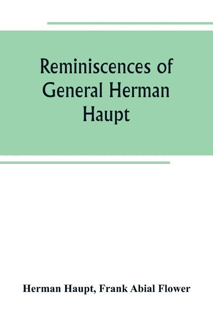 Reminiscences of General Herman Haupt; giving hitherto unpublished official orders, personal narratives of important military operations, and intervie by Haupt, Herman