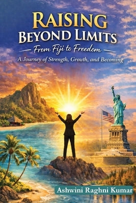 Raising Beyond Limits: From Fiji to Freedom: A Journey of Strength, Growth, and Becoming by Raghni Kumar, Ashwini
