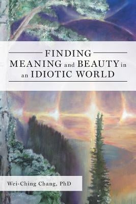 Finding Meaning and Beauty in an Idiotic World by Chang, Wei-Ching