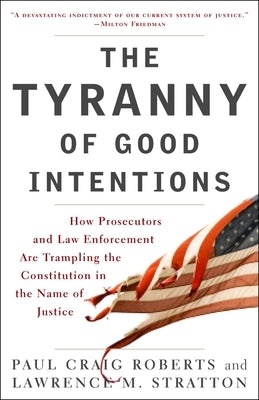 The Tyranny of Good Intentions: How Prosecutors and Law Enforcement Are Trampling the Constitution in the Name of Justice by Roberts, Paul Craig