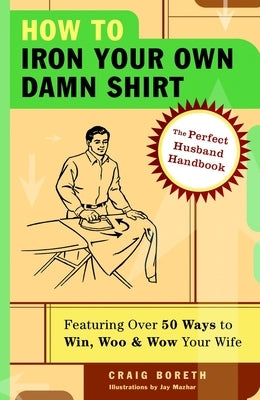 How to Iron Your Own Damn Shirt: The Perfect Husband Handbook Featuring Over 50 Foolproof Ways to Win, Woo & Wow Your Wife by Boreth, Craig