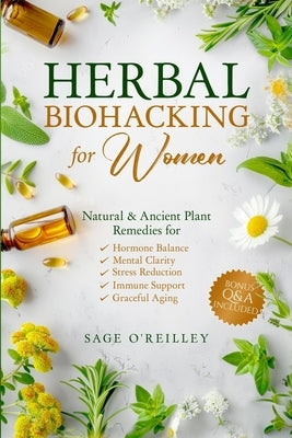 Herbal Biohacking for Women: Natural & Ancient Plant Remedies for Hormone Balance, Mental Clarity, Stress Reduction, Immune Support and Graceful Aging by O'Reilley, Sage