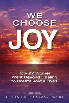 We Choose Joy: How 22 Women Went Beyond Healing to Create Joyful Lives by Laird Staszewski, Linda