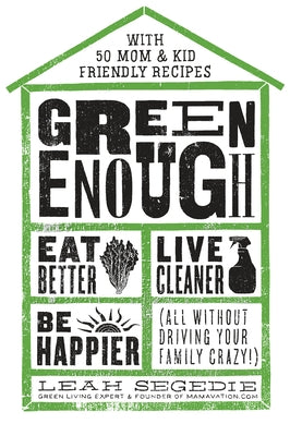 Green Enough: Eat Better, Live Cleaner, Be Happier--All Without Driving Your Family Crazy! by Segedie, Leah