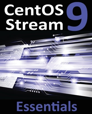 CentOS Stream 9 Essentials: Learn to Install, Administer, and Deploy CentOS Stream 9 Systems by Smyth, Neil