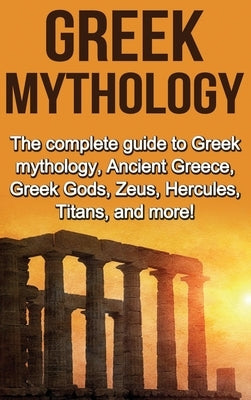 Greek Mythology: The complete guide to Greek Mythology, Ancient Greece, Greek Gods, Zeus, Hercules, Titans, and more! by Plesiotis, Nick