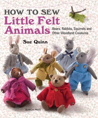 How to Sew Little Felt Animals: Bears, Rabbits, Squirrels and Other Woodland Creatures by Quinn, Sue