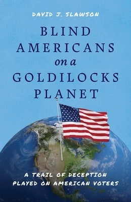Blind Americans On a Goldilocks Planet: A Trail of Deception Played on American Voters by Slawson, David J.