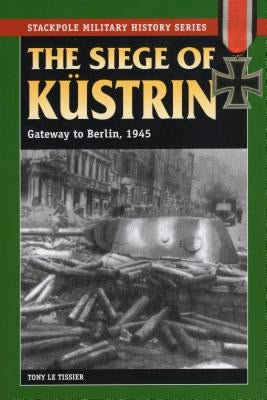 The Siege of Kustrin: Gateway to Berlin, 1945 by Tissier, Tony Le