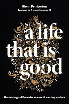 A Life That Is Good: The Message of Proverbs in a World Wanting Wisdom by Pemberton, Glenn