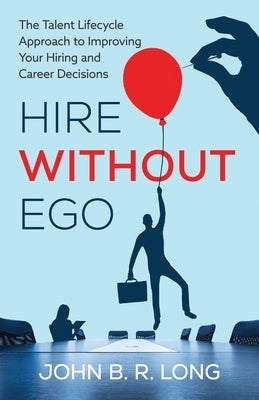 Hire Without Ego: The Talent Lifecycle Approach to Improving Your Hiring and Career Decisions by Long, John B. R.