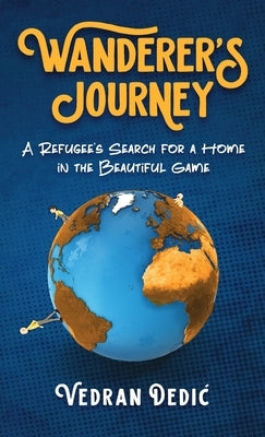 Wanderer's Journey: A Refugee's Search For a Home in the Beautiful Game by Dedic, Vedran