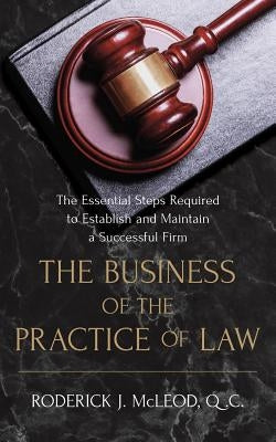 The Business of the Practice of Law: The Essential Steps Required to Establish and Maintain a Successful Firm by McLeod, Q. C. Roderick J.