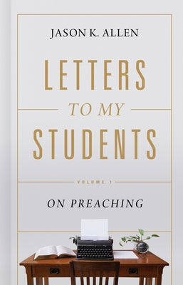 Letters to My Students: Volume 1: On Preaching Volume 1 by Allen, Jason K.