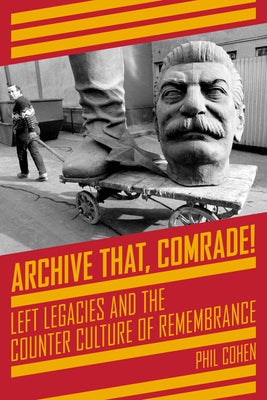 Archive That, Comrade!: Left Legacies and the Counter Culture of Remembrance by Cohen, Phil