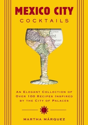 Mexico City Cocktails: An Elegant Collection of Over 100 Recipes Inspired by the City of Palaces by M?rquez Oropeza, Rosa Martha