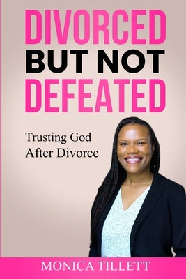 Divorced But Not Defeated: Trusting God After Divorce by Tillett, Monica