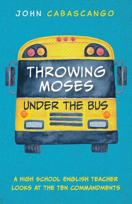 Throwing Moses Under the Bus: A High School English Teacher Looks at the Ten Commandments by Cabascango, John