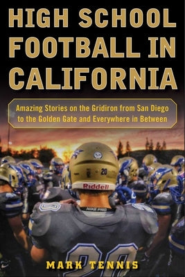 High School Football in California: Amazing Stories on the Gridiron from San Diego to the Golden Gate and Everywhere in Between by Tennis, Mark