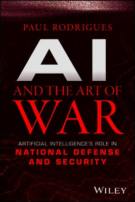 AI and the Art of War: Artificial Intelligence's Role in National Defense and Security by Rodrigues, Paul