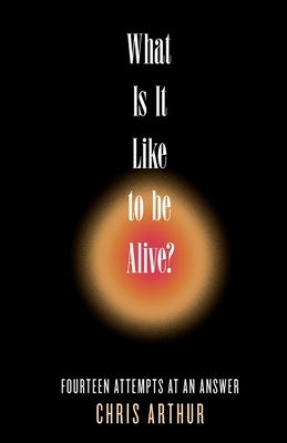What Is It Like to be Alive?: Fourteen Attempts at an Answer by Arthur, Chris