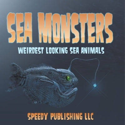Sea Monsters (Weirdest Looking Sea Animals) by Speedy Publishing LLC