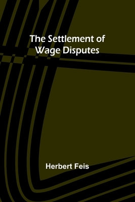 The Settlement of Wage Disputes by Feis, Herbert