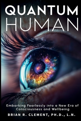 Quantum Human-Embarking Fearlessly Into A New Era Of Consciousness and Wellbeing by Clement, Brian R.