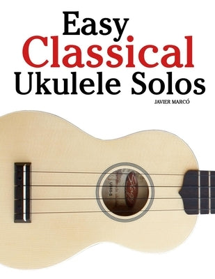 Easy Classical Ukulele Solos: Featuring music of Bach, Mozart, Beethoven, Vivaldi and Other Composers by MarcÃ³, Javier