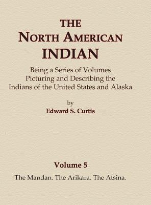The North American Indian Volume 5 - The Mandan, The Arikara, The Atsina by Curtis, Edward S.