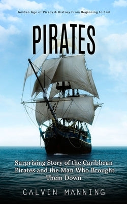 Pirates: Golden Age of Piracy & History From Beginning to End (Surprising Story of the Caribbean Pirates and the Man Who Brough by Manning, Calvin
