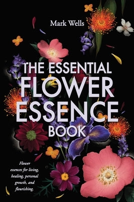 The Essential Flower Essence Book by Wells, Mark