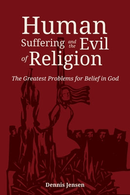 Human Suffering and the Evil of Religion: The Greatest Problems for Belief in God by Jensen, Dennis