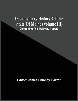Documentary History Of The State Of Maine (Volume Iii) Containing The Trelawny Papers by Baxter, James Phinney