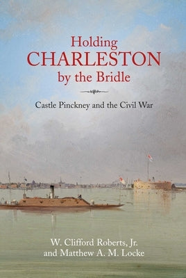 Holding Charleston by the Bridle: Castle Pinckney and the Civil War by Roberts, W. Clifford