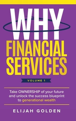 Why Financial Services, Volume 1: Take Ownership of Your Future and Unlock the Success Blueprint to Generational Wealth by Golden, Elijah