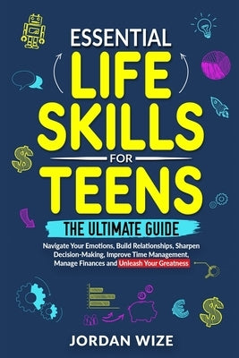 Essential Life Skills for Teens: The Ultimate Guide -Navigate Your Emotions, Build Relationships, Sharpen Decision-Making, Improve Time Management, Ma by Wize, Jordan
