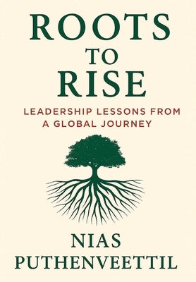 Roots to Rise: Leadership Lessons from a Global Journey by Puthenveettil, Nias