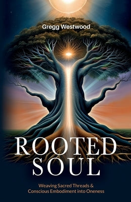 Rooted Soul: Weaving Sacred Threads and Conscious Embodiment into Oneness by Westwood, Gregg