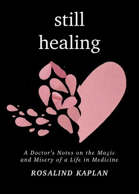 Still Healing: A Doctor's Notes on the Magic and Misery of a Life in Medicine by Kaplan, Rosalind