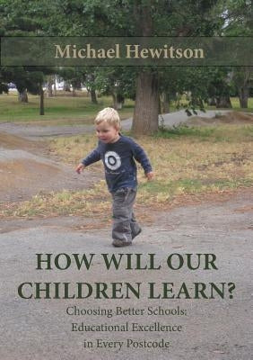 How Will Our Children Learn? Choosing Better Schools: Educational Excellence in Every Postcode by Hewitson, Michael
