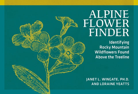 Alpine Flower Finder: Identifying Wildflowers Above the Rocky Mountain Treeline by Wingate, Janet L.