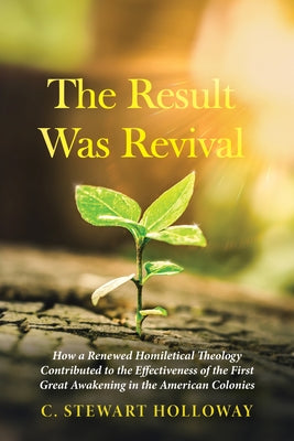 The Result Was Revival: How a Renewed Homiletical Theology Contributed to the Effectiveness of the First Great Awakening in the American Colonies by Holloway, C. Stewart