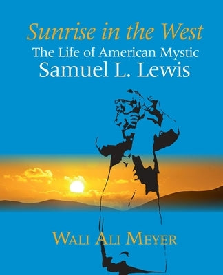 Sunrise in the West: The Life of American Mystic Samuel L. Lewis by Meyer, Wali Ali