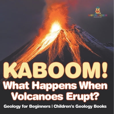 Kaboom! What Happens When Volcanoes Erupt? Geology for Beginners Children's Geology Books by Baby Professor