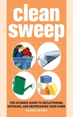 Clean Sweep: The Ultimate Guide to Decluttering, Detoxing, and Destressing Your Home by Haynes, Alison