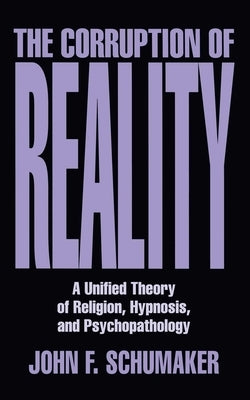 The Corruption of Reality: A Unified Theory of Religion, Hypnosis, and Psychopathology by Schumaker, John F.